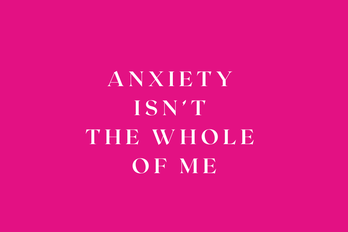 Anxiety Isn't the Whole of Me, It's Just a Part