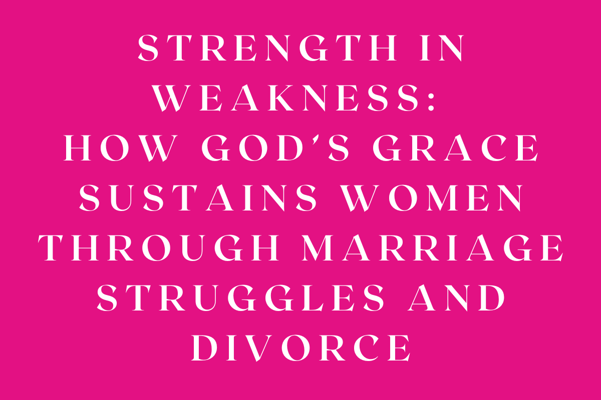 Strength in Weakness: How God’s Grace Sustains Women Through Marriage Struggles and Divorce