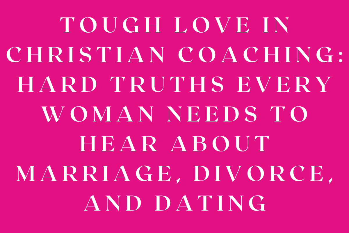 Tough Love in Christian Coaching: Hard Truths Every Woman Needs to Hear About Marriage, Divorce, and Dating