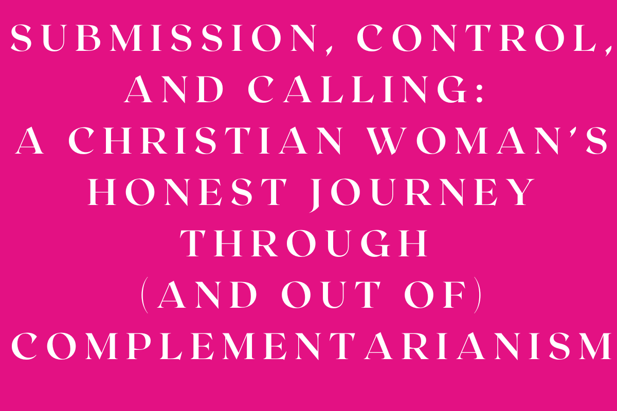 Submission, Control, and Calling: A Christian Woman’s Honest Journey Through (and Out of) Complementarianism