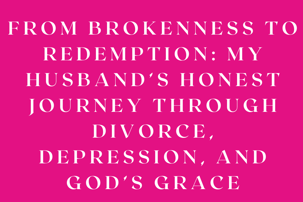 From Brokenness to Redemption: My Husband’s Honest Journey Through Divorce, Depression, and God’s Grace