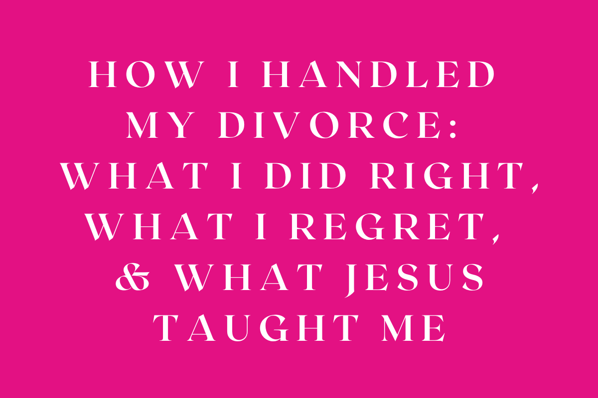 How I Handled My Divorce: What I Did Right, What I Regret, and What Jesus Taught Me