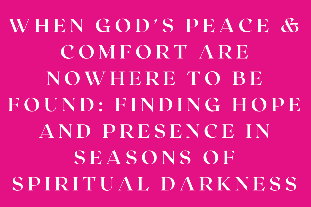 When God’s Peace & Comfort are Nowhere to Be Found: Finding Hope and Presence in Seasons of Spiritual Darkness
