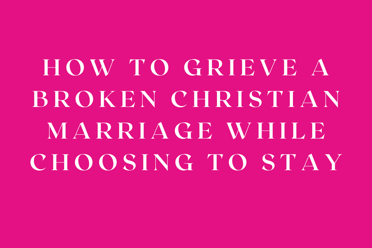 How to Grieve a Broken Christian Marriage While Choosing to Stay