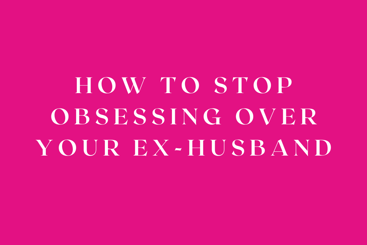 How to Stop Obsessing Over Your Ex-Husband