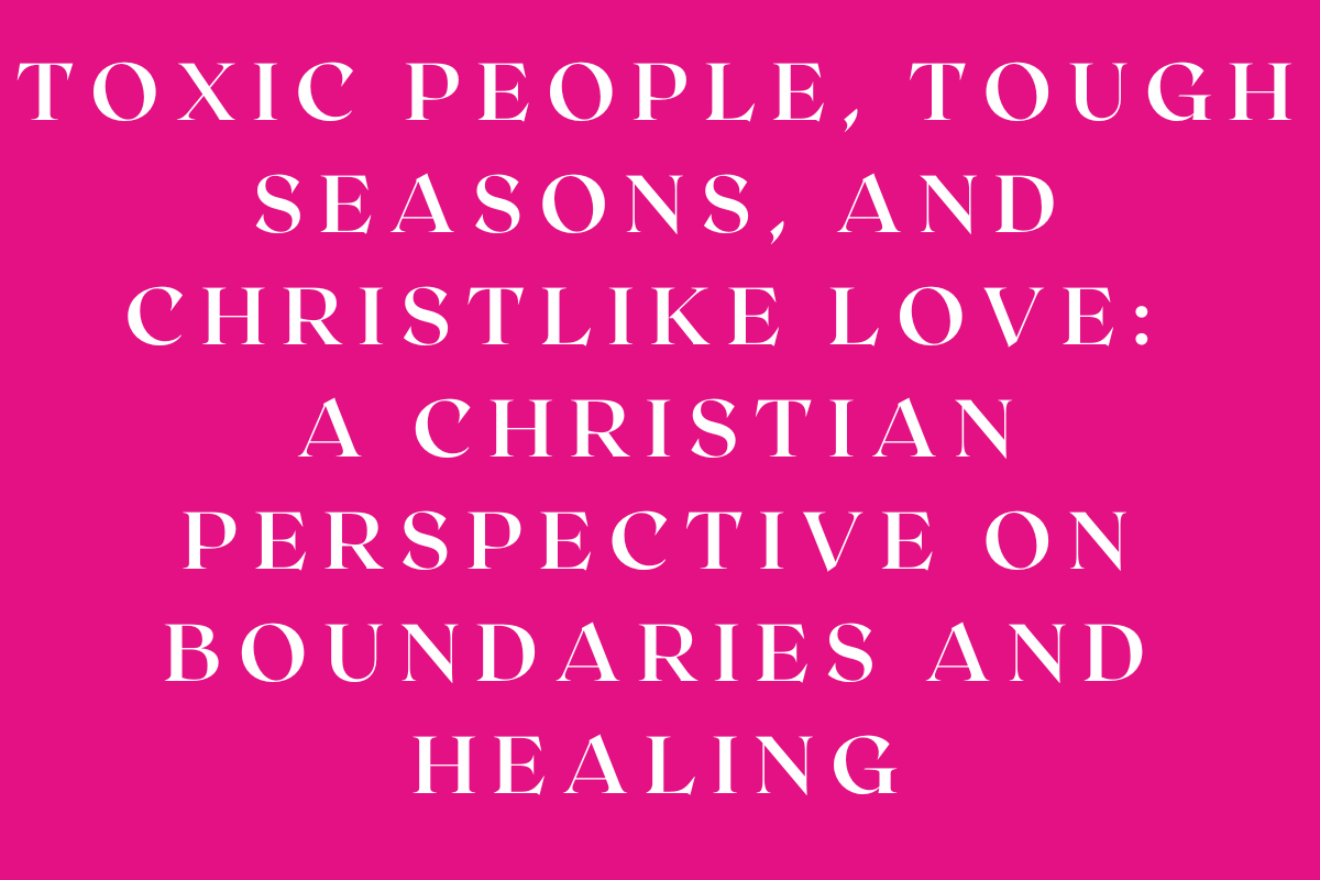 Toxic People, Tough Seasons, and Christlike Love: A Christian Perspective on Boundaries and Healing