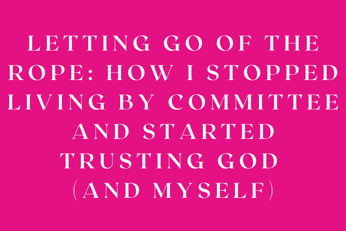 Letting Go of the Rope: How I Stopped Living by Committee and Started Trusting God (and Myself)
