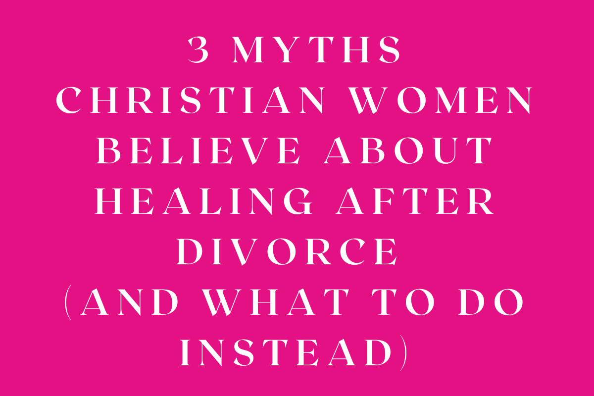 3 Myths Christian Women Believe About Healing After Divorce (and What to Do Instead)