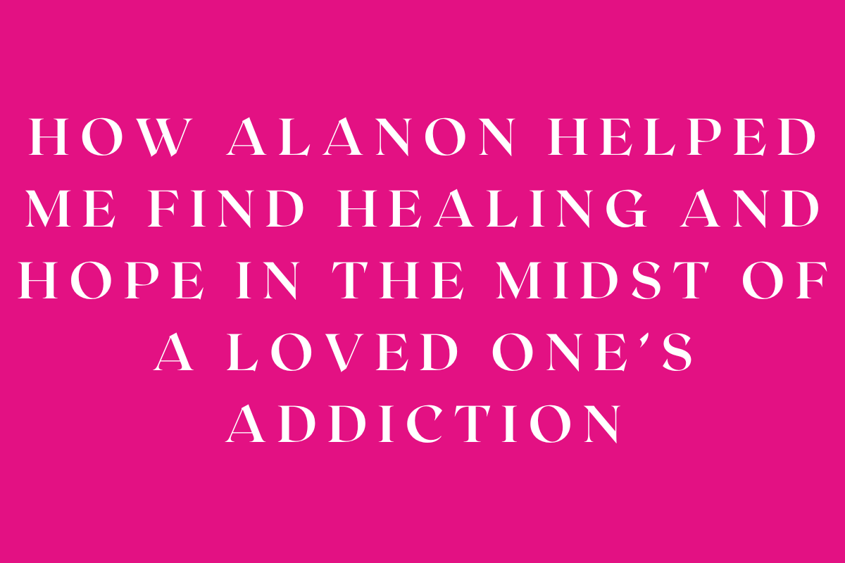 How AlAnon Helped Me Find Healing and Hope in the Midst of a Loved One’s Addiction