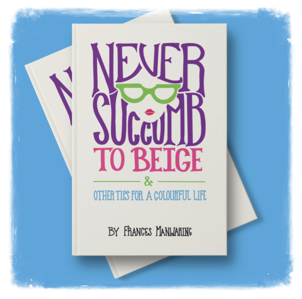 Never Succumb to Beige & Other Tips for a Colourful Life by Frances Manwaring