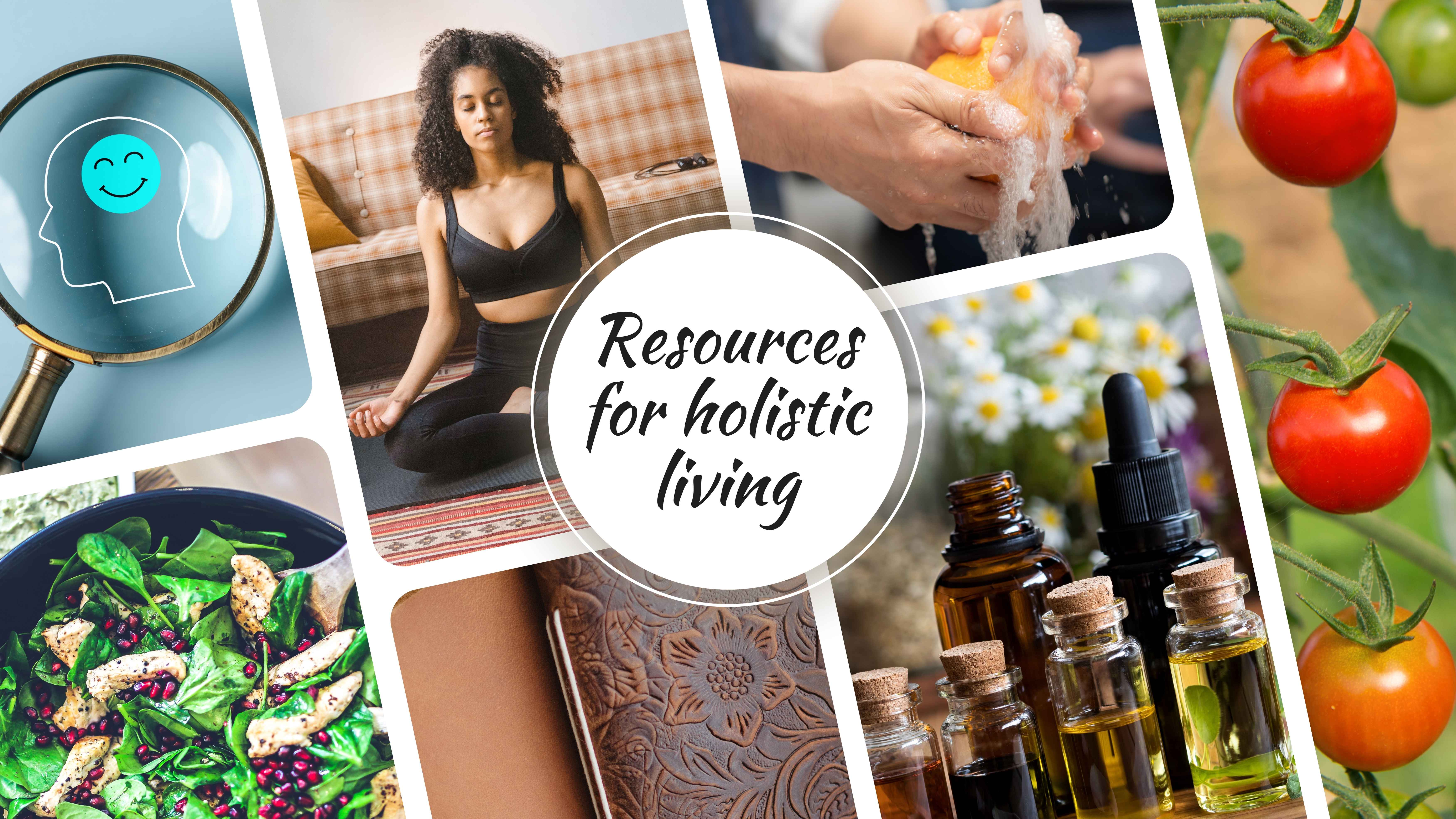 A collage featuring various images related to holistic living, including a woman meditating, hands washing with soap, fresh tomatoes on a vine, a close-up of essential oil bottles, a magnifying glass with a happy face in profile, a bowl of salad with spinach, pomegranate seeds, and grilled chicken, and a decorative leather journal. The center of the image has a circular text that reads, “Resources for holistic living.”