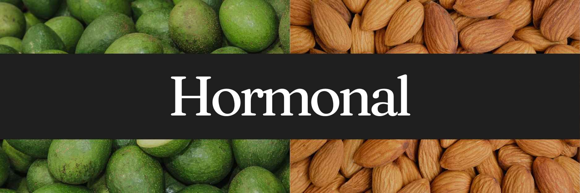 Image with a black banner in the center containing the word ‘Hormonal’ in white text. The background is divided into two sections: the left side features a close-up of green avocados, while the right side shows a close-up of almonds.