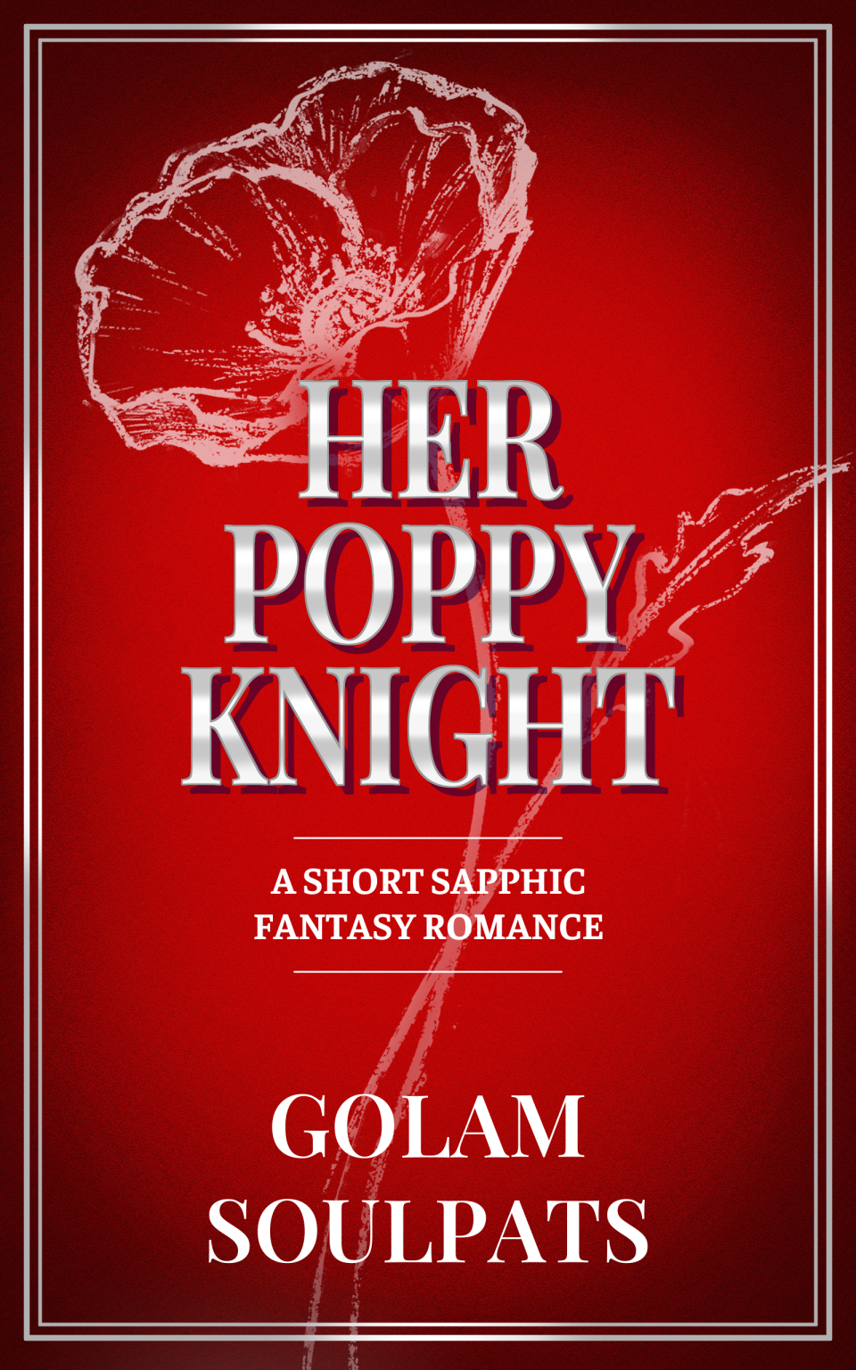 Cover for Her Poppy Knight by Golam Soulpats. The cover has a red background, the title is bold and has a metal-like effect, there is a a double border, a white drawing of a poppy in the background, and other text is white