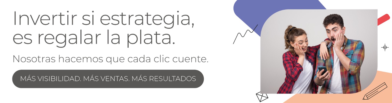 INVERTIR SIN ESTRATEGIA ES REGALAR LA PLATA. NOSOTAS HACEMOS QUE CADA CLICK CUENTE. MAS VISIBILIDAD. MAS VENTAS. MAS RESULTADOS