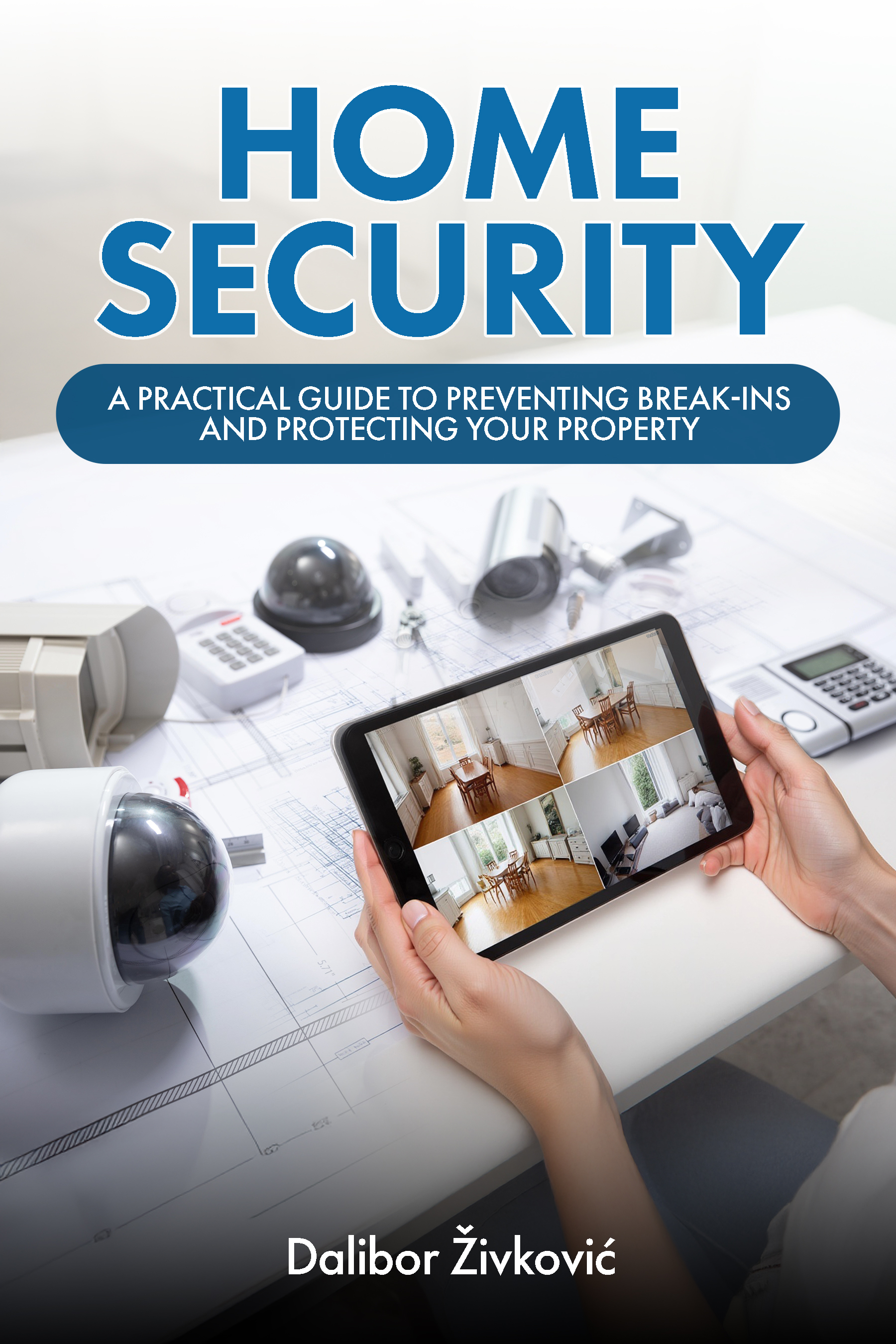 Cover of the book Home Security: A Practical Guide to Preventing Break-Ins and Protecting Your Property by Dalibor Zivkovic, featuring a hand holding a tablet with security camera feeds
