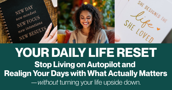 Your Daily Life Reset. Stop living on autopilot and realign your days with what actually matters - without turning your life upside down.