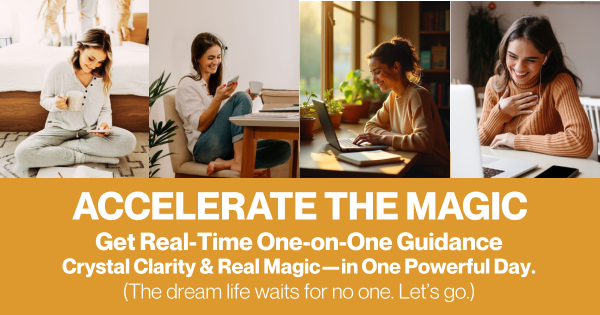 Accelerate the Magic. Get real-time,one-on-one guidance, crystal clarity & real magic - in one powerful day. (The dream life waits for no one. Let's go!)
