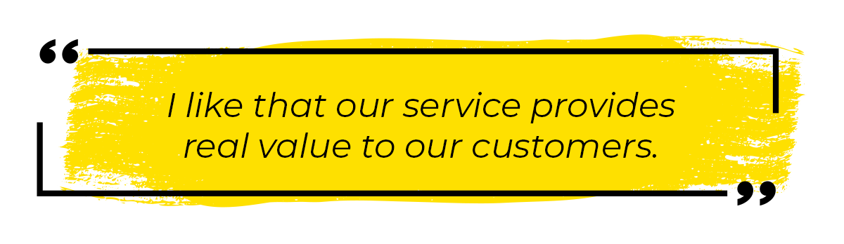 I like that our service provides real value to our customers.