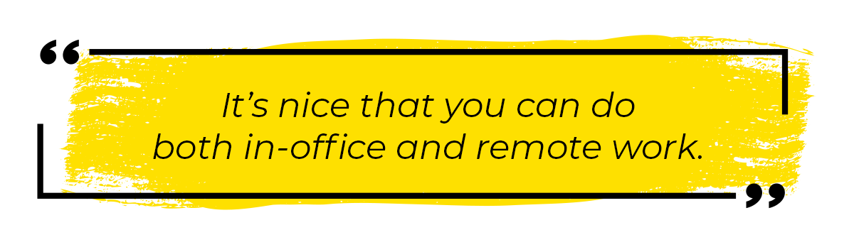 It's nice that you can do both in-office and remote work.