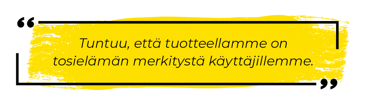 Tuntuu, että tuotteellamme on tosielämän merkitystä käyttäjillemme.