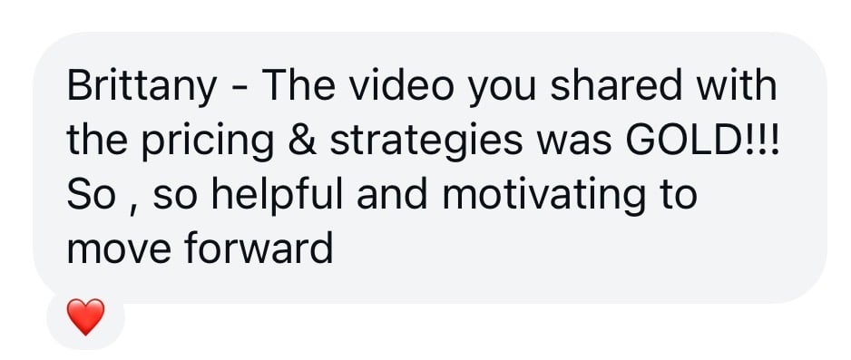 Speech bubble that says "Brittany the video you shared with the pricing & strategies was GOLD!!! So, so helpful and motivating to move forward". Small red heart on bottom.