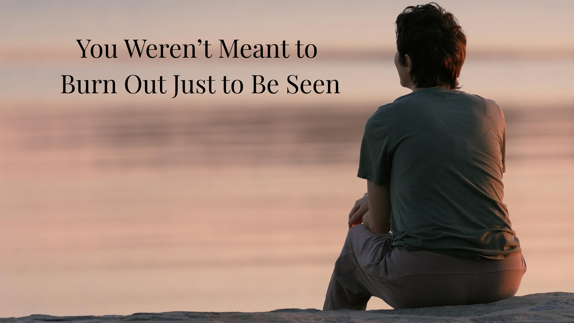 You Weren’t Meant to Burn Out Just to Be Seen