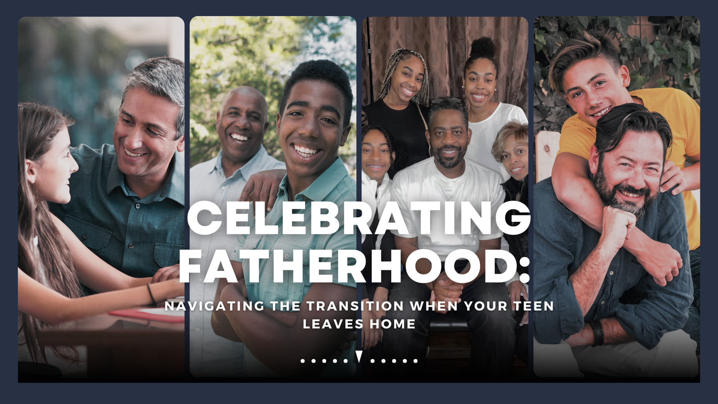 Celebrating Fatherhood: Navigating the Transition When Your Teen Leaves Home