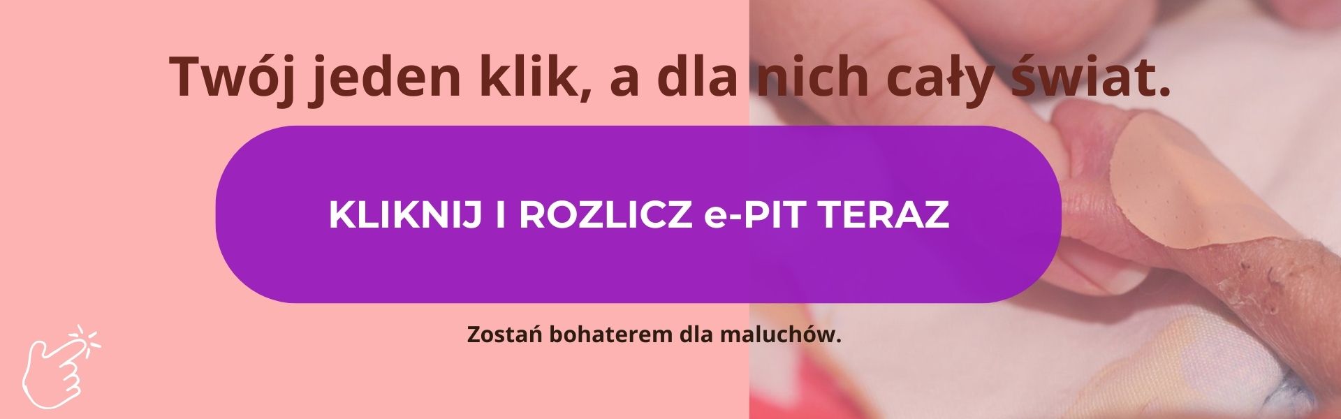 Banner Fundacji Kolorowy Świat ze zdjęciem dłoni wcześniaka. Napis główny: Twój jeden klik, a dla nich cały świat, Fioletowy przycisk: KLIKNIJ I ROZLICZ e-PIT TERAZ. Napis na dole: Rozlicz e-PIT i zostań bohaterem dla naszych podopiecznych.