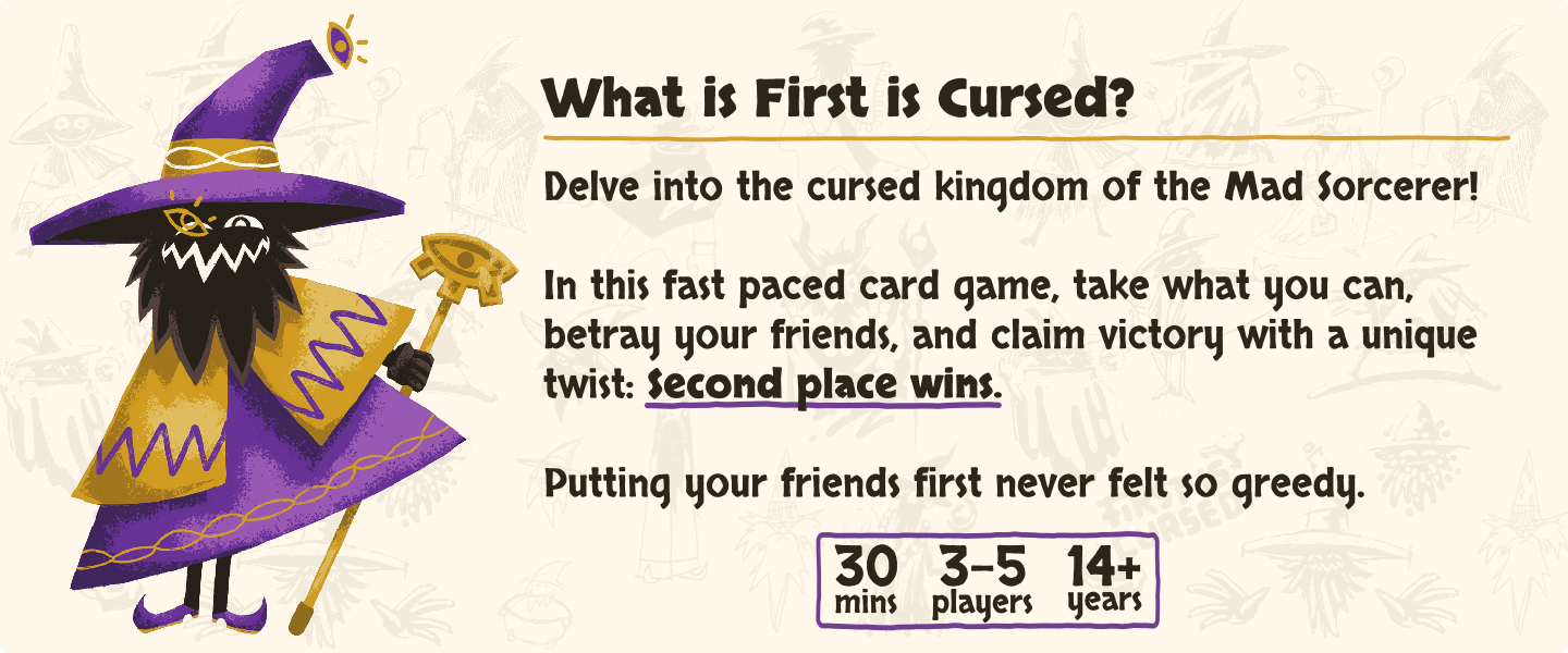 What is first is cursed? Delve into the cursed lands of the Mad Sorcerer! In this fast paced card game, take what you can, betray your friends, and claim victory with a unique twist: second place wins. Putting your friends first never felt so greedy. Light strategy card game. Board Game. Fun board game.