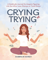 Crying Trying — A Gratitude Journal for Anyone Figuring Life Out After Loss, Change, or Total Chaos by Kimberlee Murray