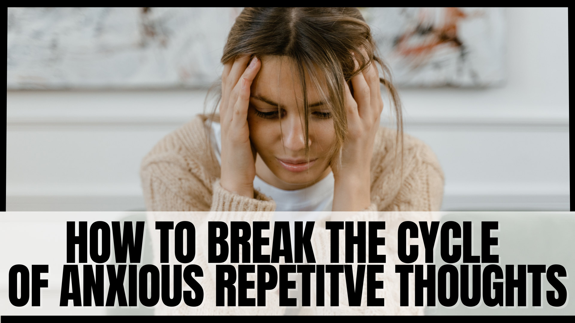 Break The Cycle of Repetitive Anxious Thoughts