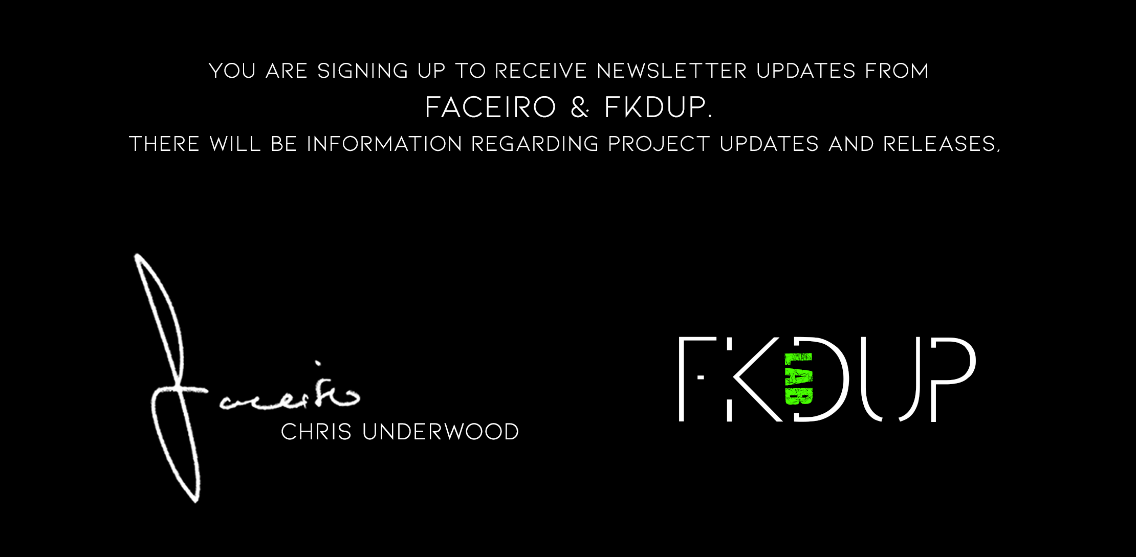 You are signing up to receive newsletter updates from Faceiro & FKDUP.  There will be information regarding project updates and releases,