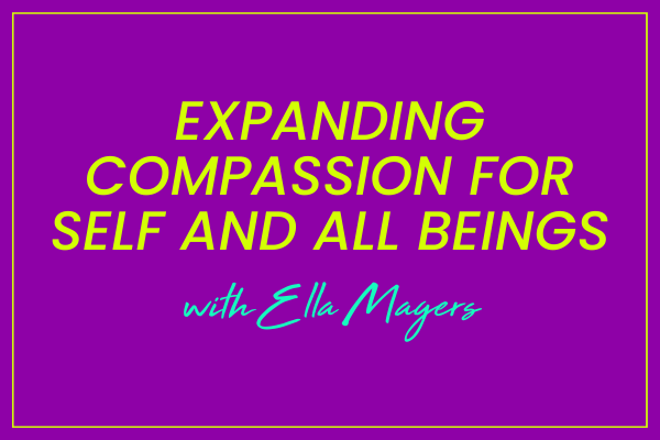 Ella Magers on Expanding Compassion for Self and ALL Beings