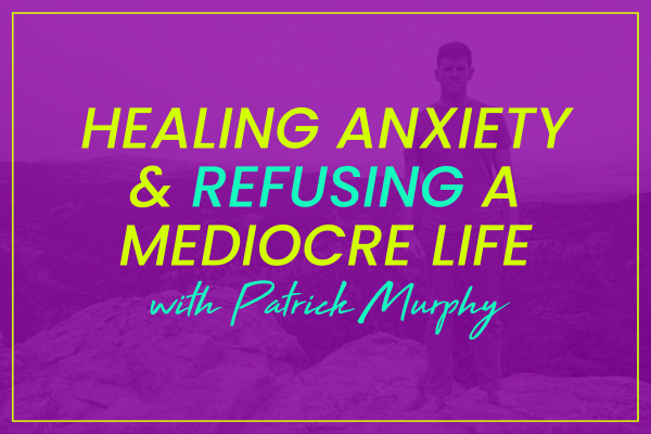 Patrick Murphy on Healing Anxiety & Refusing A Mediocre Life