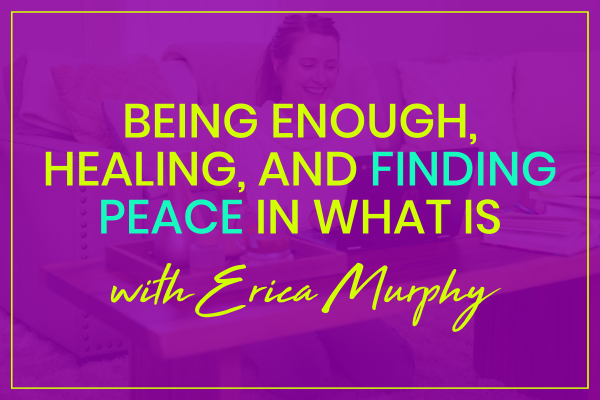 Erica Murphy on Being Enough, Healing, & Finding Peace in What Is