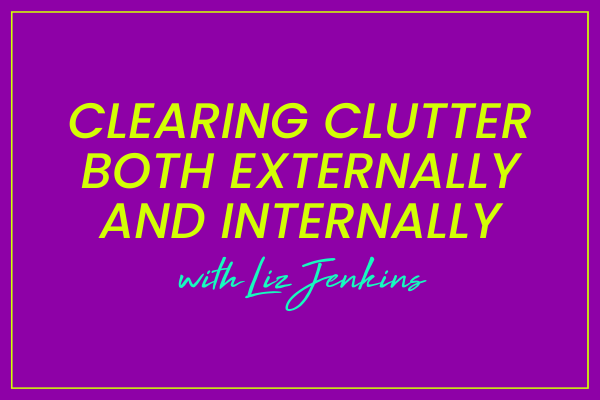 Liz Jenkins on Clearing Clutter Both Externally and Internally