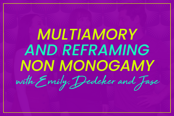Emily, Dedeker and Jase of Multiamory on Radically Reimagining Relationships