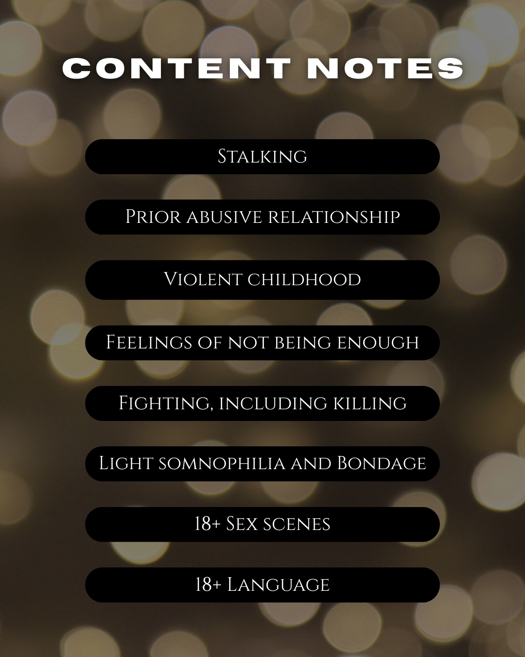 Graphic labelled content notes that says stalking, prior abusive relationship, violent childhood, feelings of not being enough, fighting including killing, light somnophilia and bondage, 18+ sex scenes, 18+ language