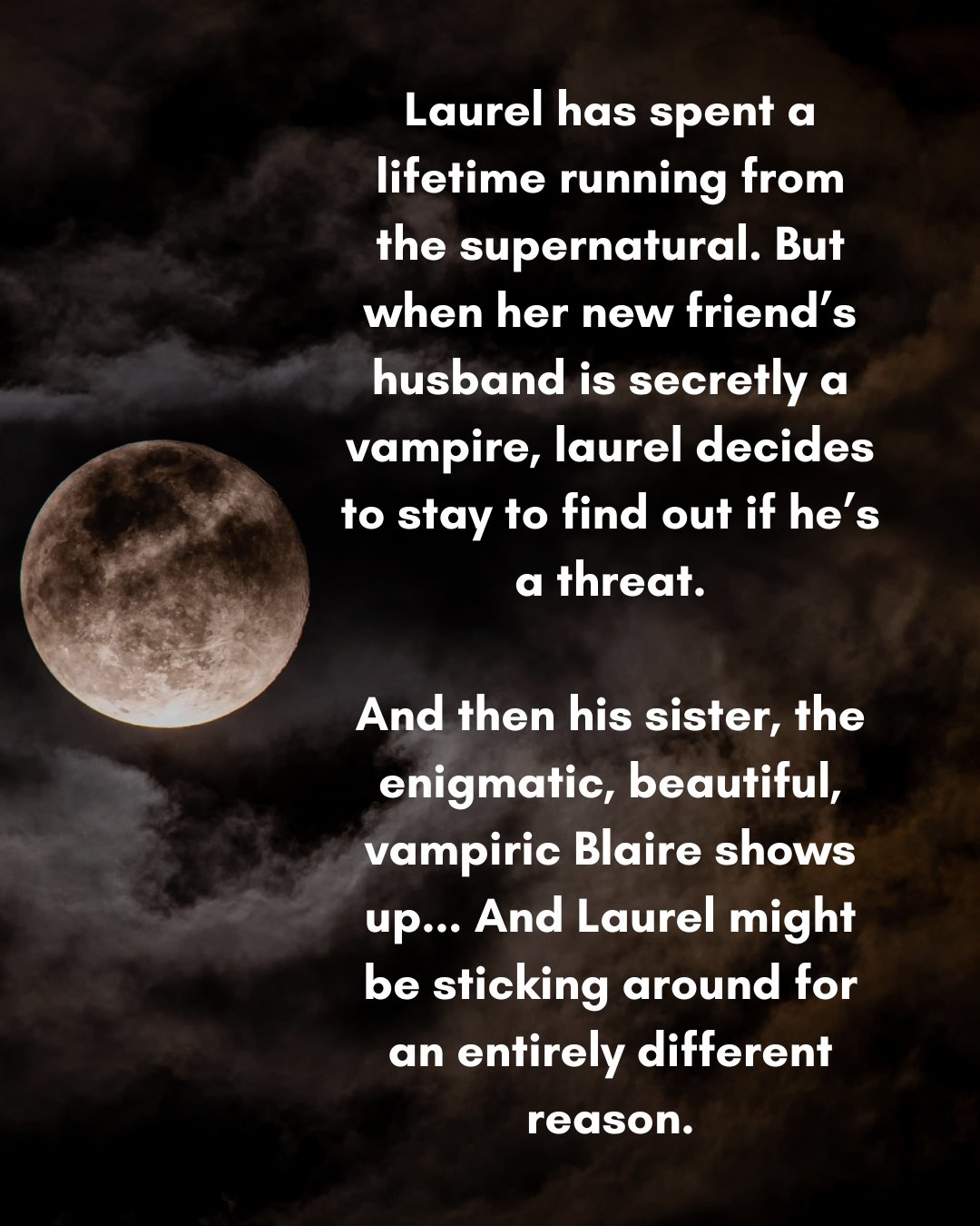 An image of a moon and text that says Laurel has spent a lifetime running from the supernatural. But when her new friend’s husband is secretly a vampire, laurel decides to stay to find out if he’s a threat.  And then his sister, the enigmatic, beautiful, vampiric Blaire shows up... And Laurel might be sticking around for an entirely different reason.