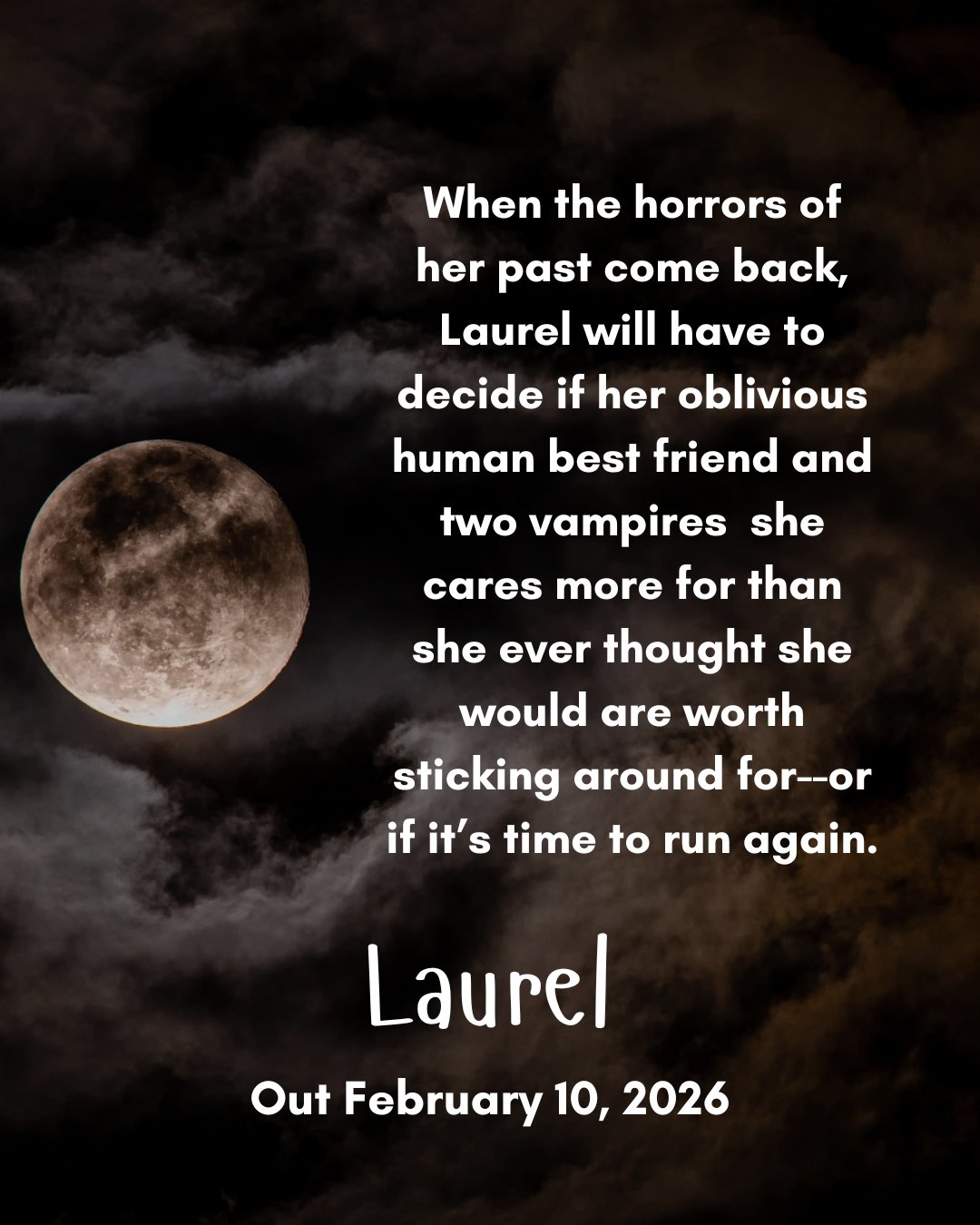 An image of a moon and text that says When the horrors of her past come back, Laurel will have to decide if her oblivious human best friend and two vampires  she cares more for than she ever thought she would are worth sticking around for--or if it’s time to run again.. Laurel Out February 10, 2026