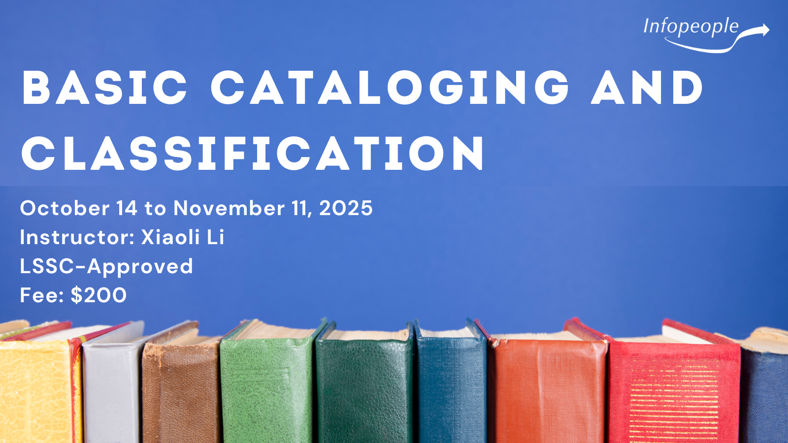 Basic Cataloging and Classification, an Infopeople course. June 13 to July 10, 2023. Instructor: Xiaoli Li. LSSC-approved. Fee: $200. There is a photograph of a row of brightly colored book spines.
