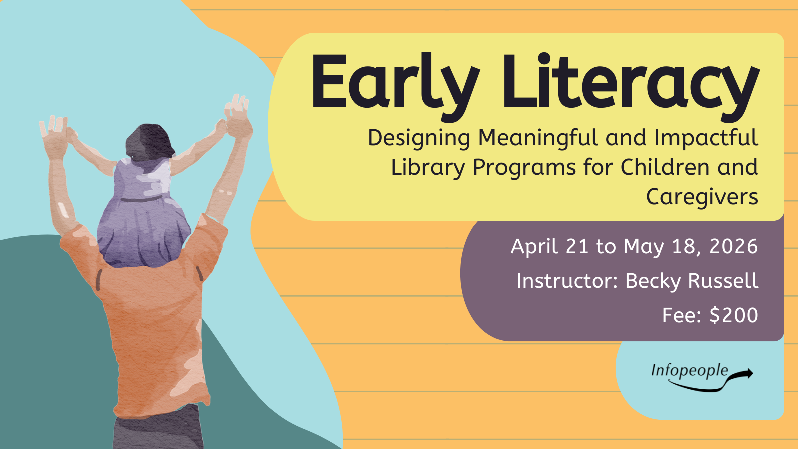 Early Literacy: Designing Meaningful and Impactful Library Programs for Children and Caregivers - an Infopeople course. April 21 to May 18, 2026. Instructor: Becky Russell. Fee: $200. A watercolor image of a man carrying a toddler girl on his shoulders as seen from behind.