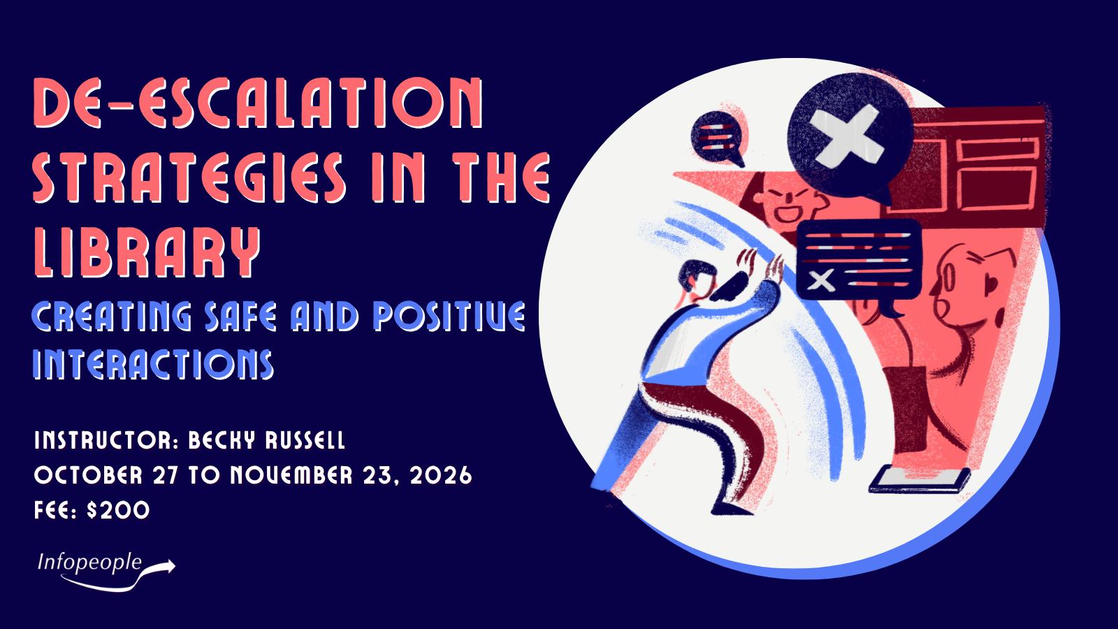 De-escalation Strategies in the Library: Creating Safe and Positive Interactions - an Infopeople course. October 27 to November 23, 2026. Instructor: Becky Russell. Fee: $200. An image of a person pushing back against a group of negative interactions.