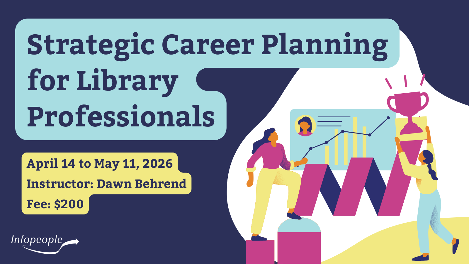 Strategic Career Planning for Library Professionals - an Infopeople course. April 14 to May 11, 2026. Instructor: Dawn Behrend. Fee: $200. A colorful graphic of a woman climbing steps next to her resume featuring an upward trending graph. She is heading towards a trophy that another woman places at the end of the journey.