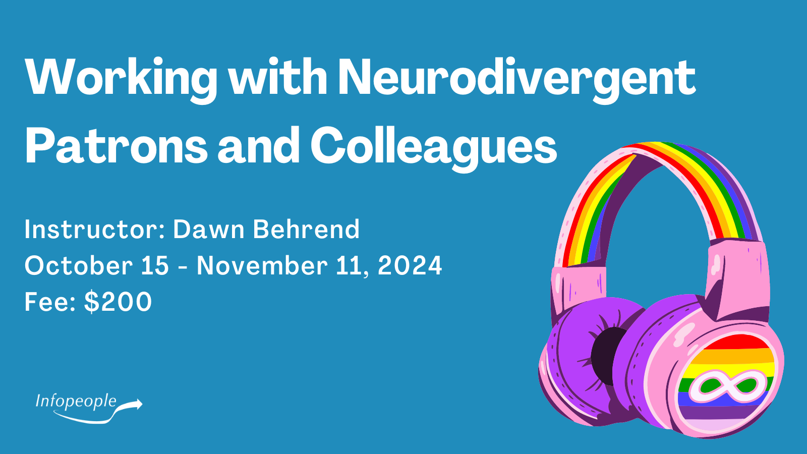 Working with Neurodivergent Patrons and Colleagues - an Infopeople course. Instructor: Dawn Behrend. October 15 to November 11, 2024. Fee: $200. A pair of noise cancelling headphones with a rainbow pattern and the infinity symbol for Autism Spectrum Disorder on the side.