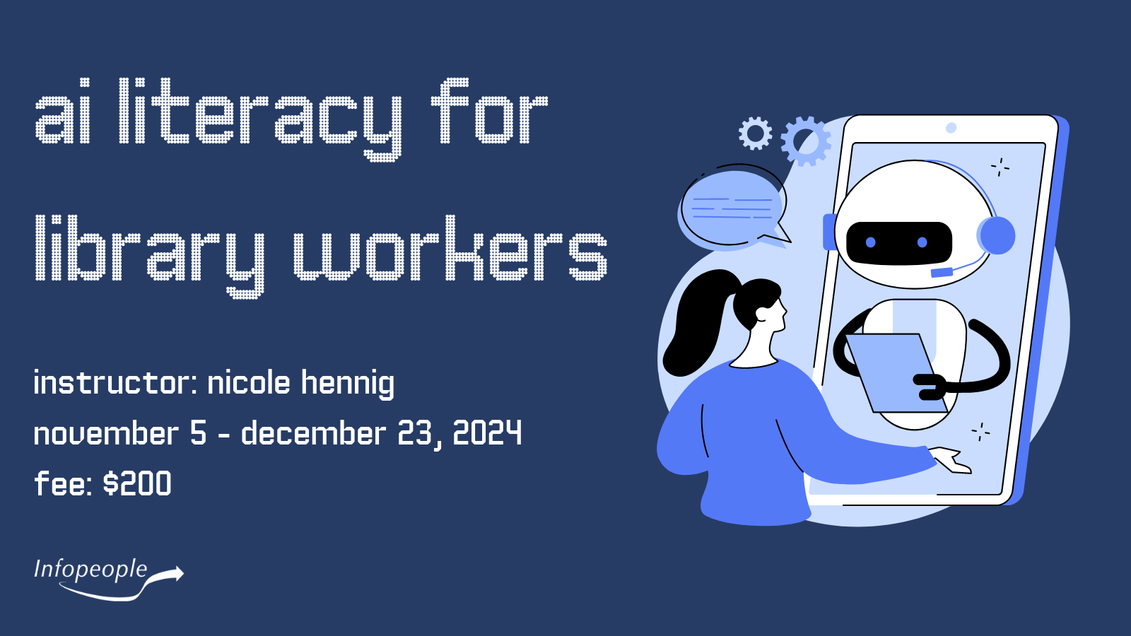 AI Literacy for Library Workers - an Infopeople course. Instructor: Nicole Hennig. November 5 to December 23, 2024. Fee: $200. A woman giving instructions to a tablet device with a robot on it taking notes.