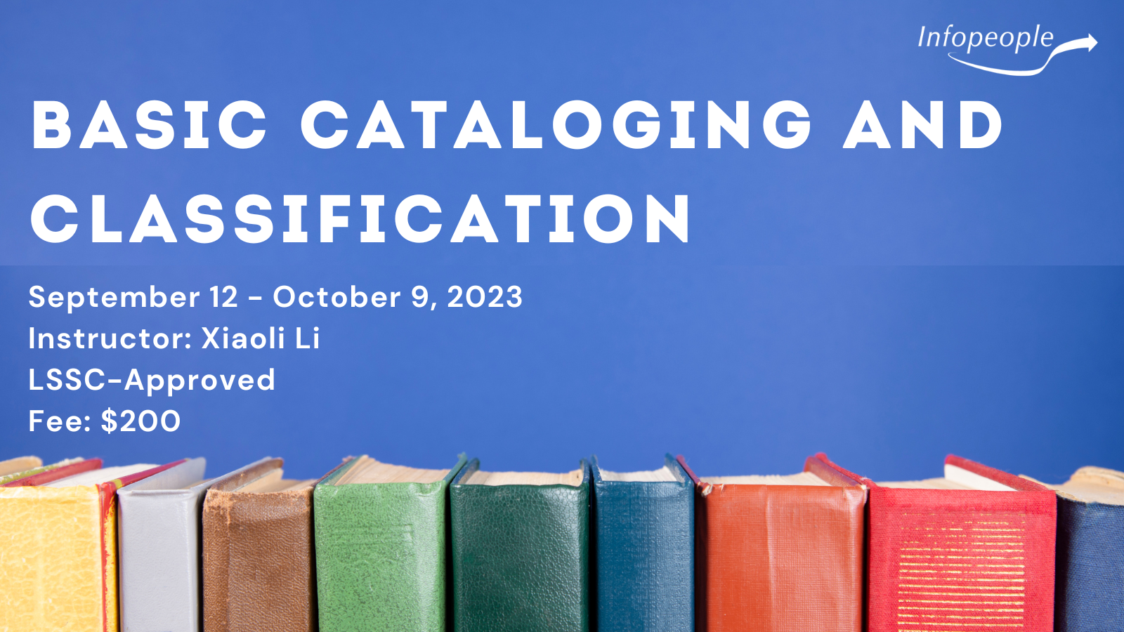Basic Cataloging and Classification, an Infopeople course. September 12 to October 9, 2023. Instructor: Xiaoli Li. LSSC-approved. Fee: $200. There is a photograph of a row of brightly colored book spines.