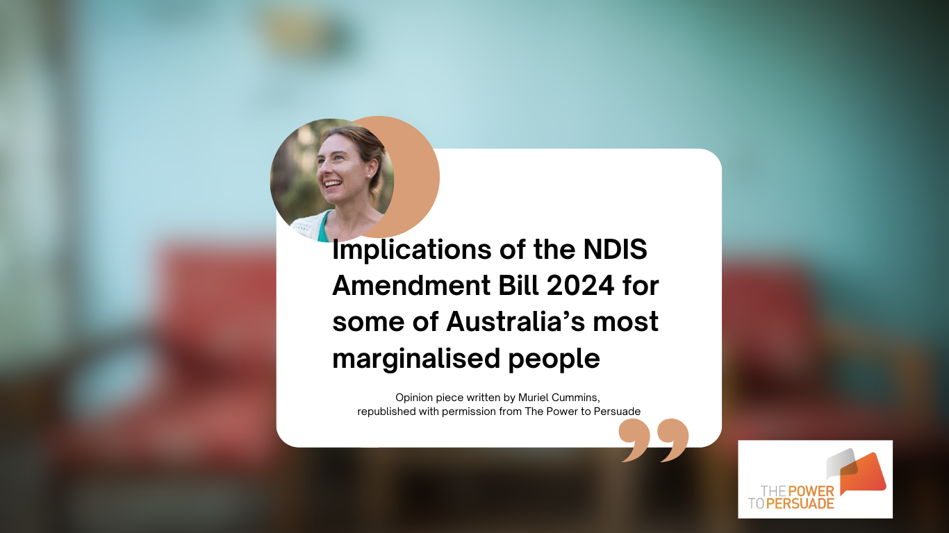 A graphic with the text 'Impliactions on the NDIS Amendment bill 2024 for some of Australia's most marginalised people. There is an image of Muriel Cummins and the logo of the power to persuade