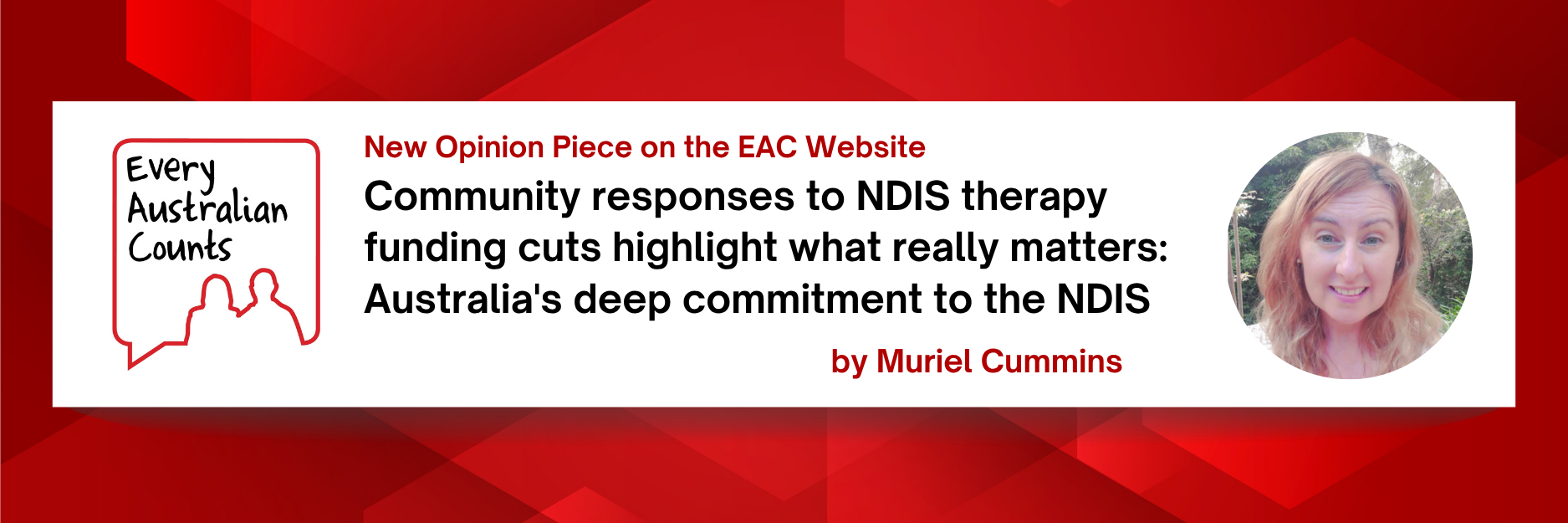 A red and white banner. On the left is the Every Australian Counts logo. Bold text says: “Community responses to NDIS therapy funding cuts highlight what really matters: Australia’s deep commitment to the NDIS.” At the top it says: “New Opinion Piece on the EAC Website.” On the right is a circular headshot of Muriel Cummins smiling outdoors.