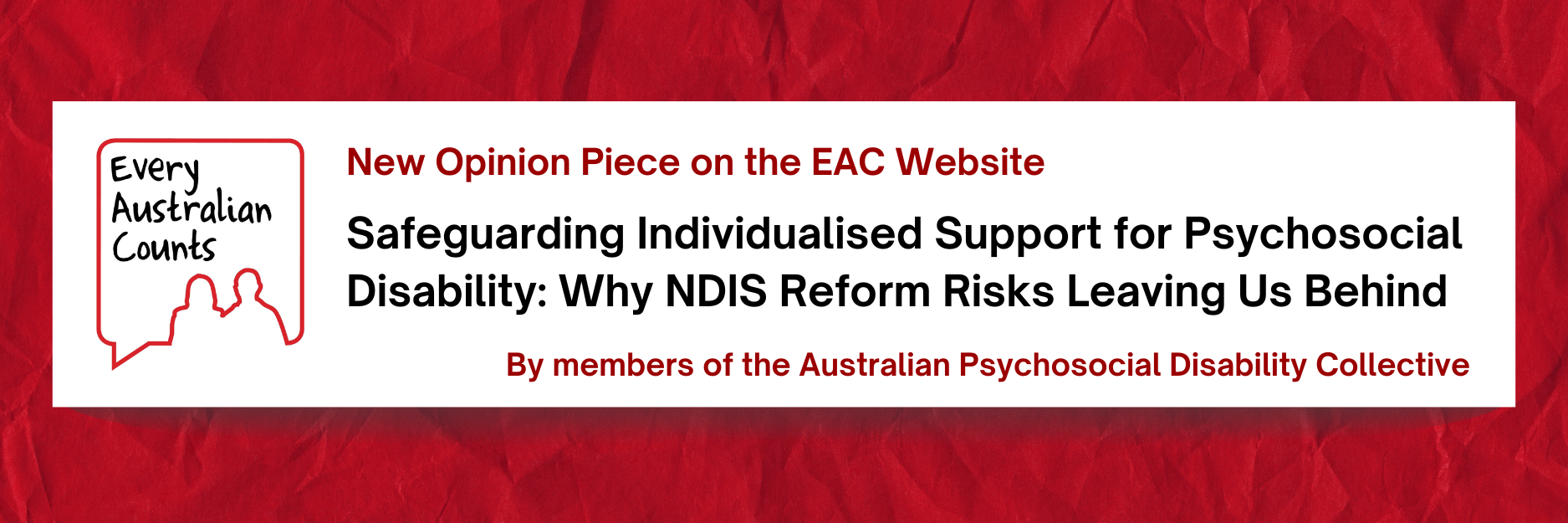 A red background with white box containing the Every Australian Counts logo. Text reads: “New Opinion Piece on the EAC Website. Safeguarding Individualised Support for Psychosocial Disability: Why NDIS Reform Risks Leaving Us Behind. By members of the Australian Psychosocial Disability Collective.”